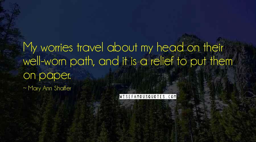Mary Ann Shaffer Quotes: My worries travel about my head on their well-worn path, and it is a relief to put them on paper.