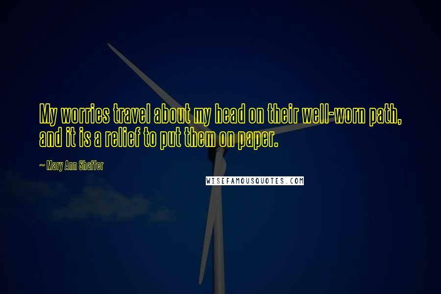 Mary Ann Shaffer Quotes: My worries travel about my head on their well-worn path, and it is a relief to put them on paper.
