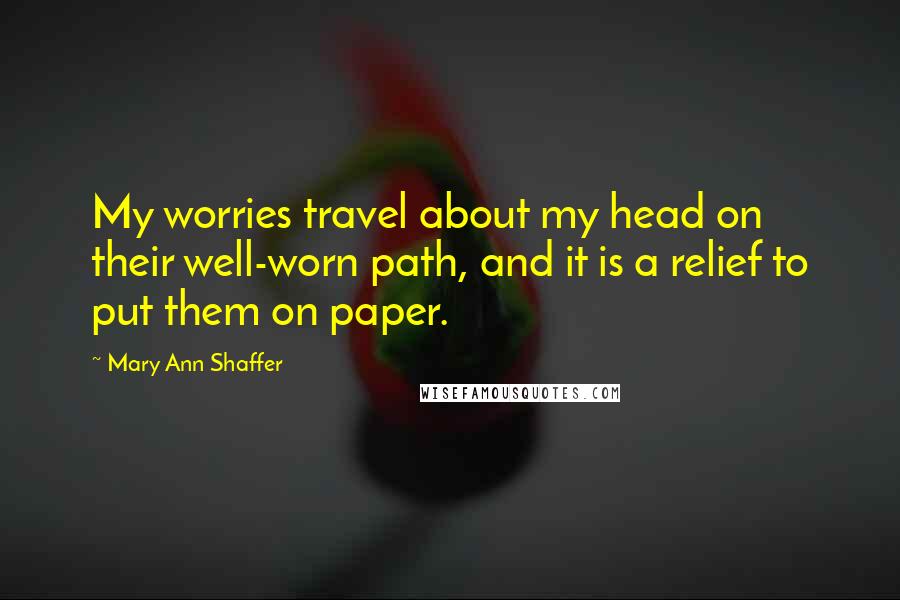 Mary Ann Shaffer Quotes: My worries travel about my head on their well-worn path, and it is a relief to put them on paper.