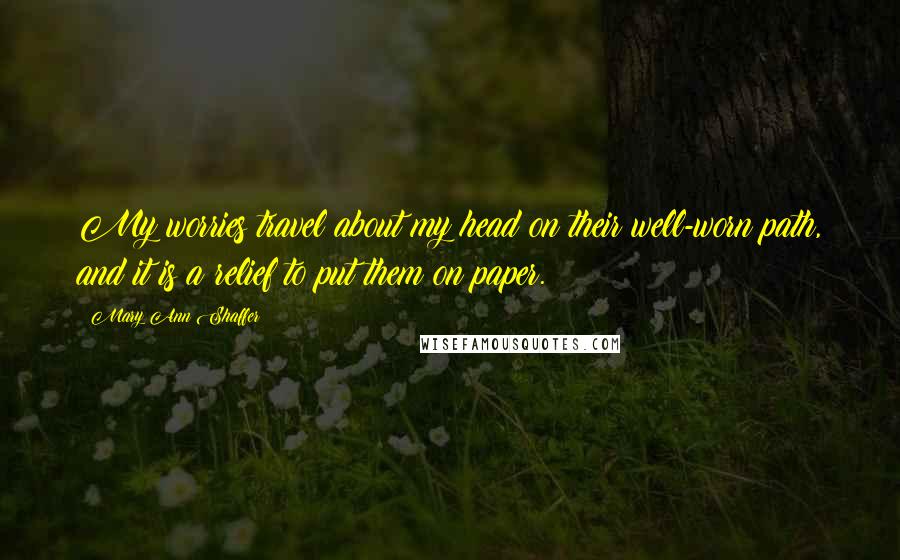 Mary Ann Shaffer Quotes: My worries travel about my head on their well-worn path, and it is a relief to put them on paper.