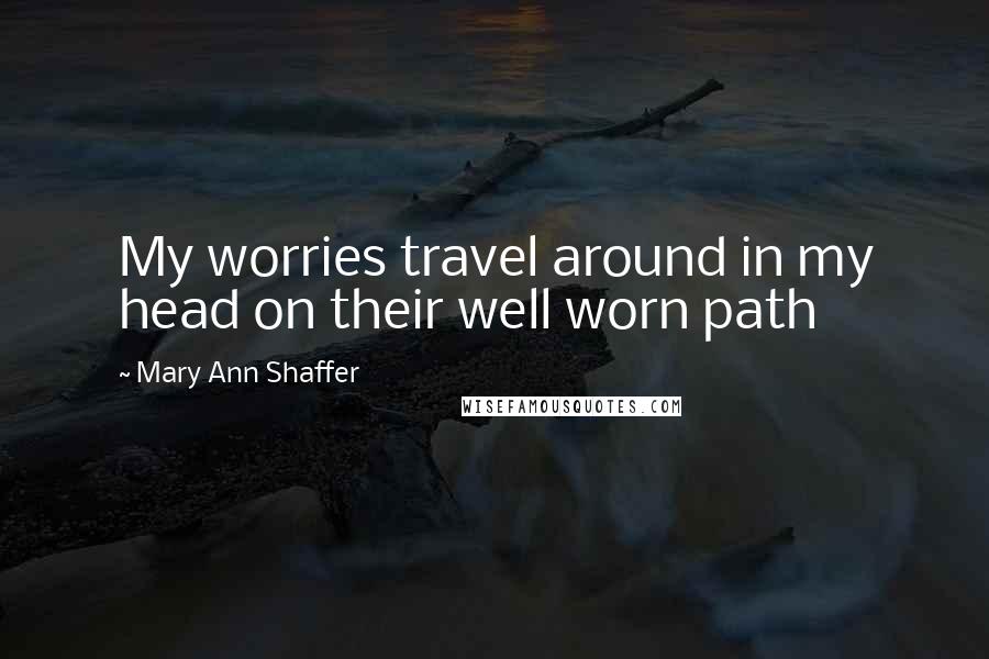 Mary Ann Shaffer Quotes: My worries travel around in my head on their well worn path