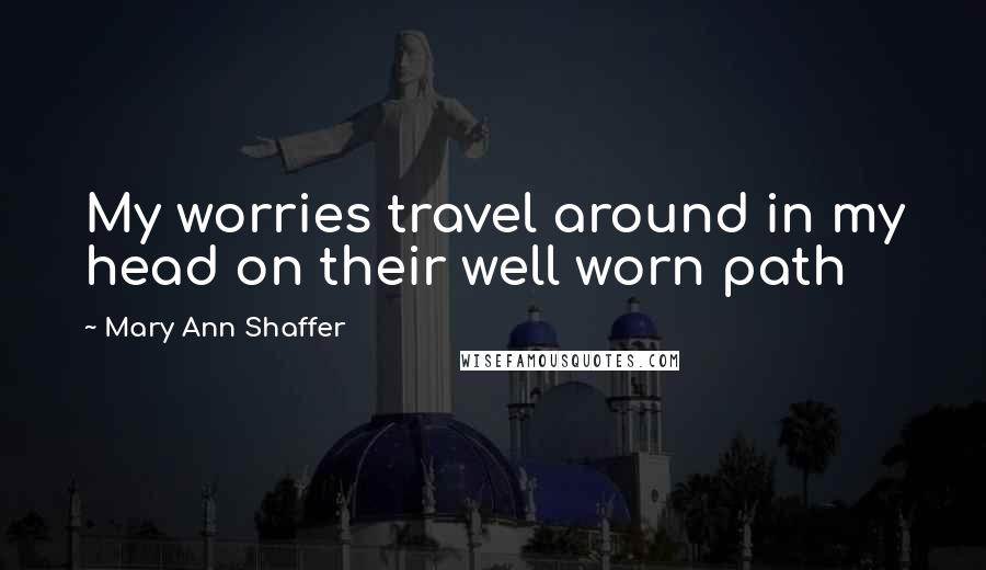 Mary Ann Shaffer Quotes: My worries travel around in my head on their well worn path