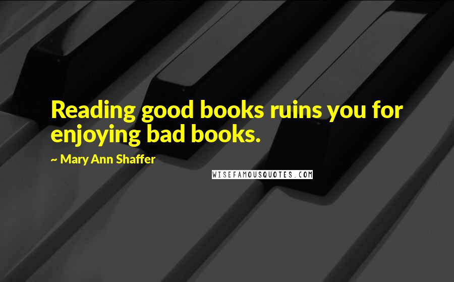 Mary Ann Shaffer Quotes: Reading good books ruins you for enjoying bad books.