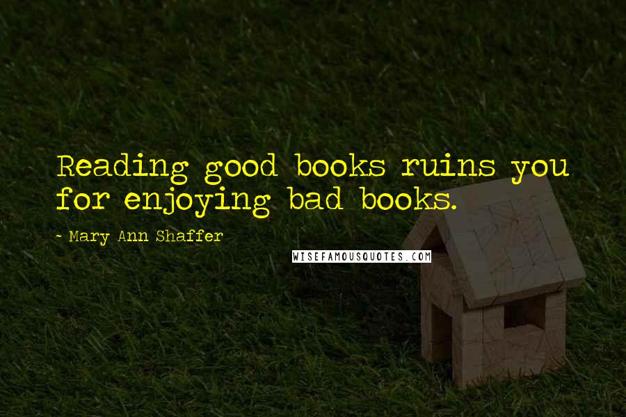 Mary Ann Shaffer Quotes: Reading good books ruins you for enjoying bad books.