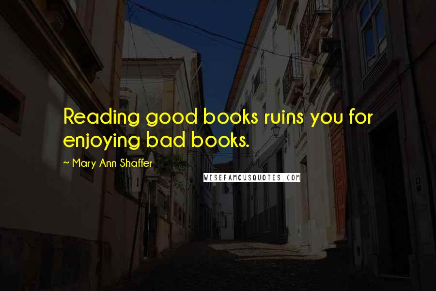 Mary Ann Shaffer Quotes: Reading good books ruins you for enjoying bad books.