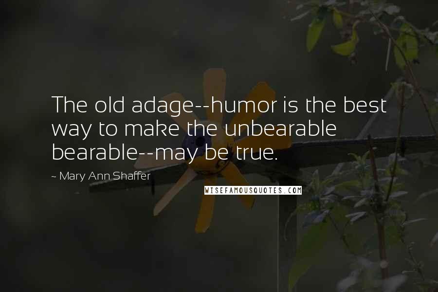 Mary Ann Shaffer Quotes: The old adage--humor is the best way to make the unbearable bearable--may be true.