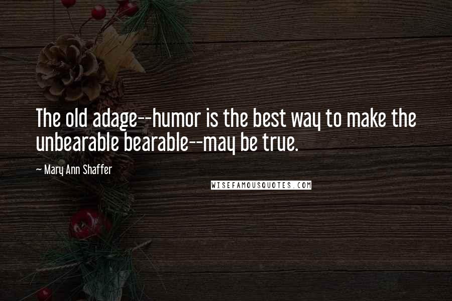 Mary Ann Shaffer Quotes: The old adage--humor is the best way to make the unbearable bearable--may be true.