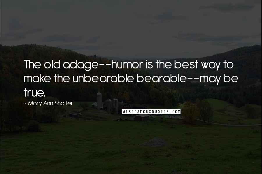 Mary Ann Shaffer Quotes: The old adage--humor is the best way to make the unbearable bearable--may be true.