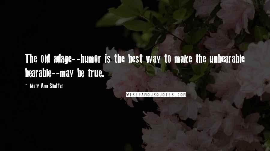 Mary Ann Shaffer Quotes: The old adage--humor is the best way to make the unbearable bearable--may be true.