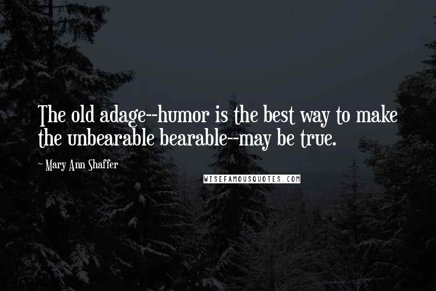 Mary Ann Shaffer Quotes: The old adage--humor is the best way to make the unbearable bearable--may be true.