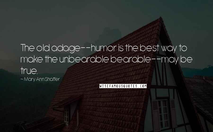 Mary Ann Shaffer Quotes: The old adage--humor is the best way to make the unbearable bearable--may be true.