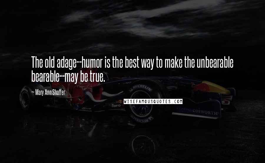 Mary Ann Shaffer Quotes: The old adage--humor is the best way to make the unbearable bearable--may be true.