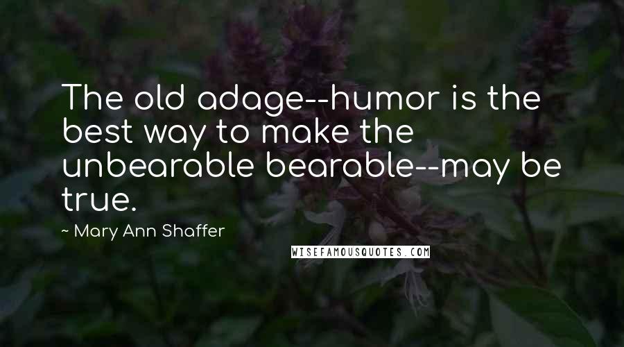 Mary Ann Shaffer Quotes: The old adage--humor is the best way to make the unbearable bearable--may be true.