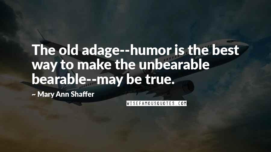 Mary Ann Shaffer Quotes: The old adage--humor is the best way to make the unbearable bearable--may be true.