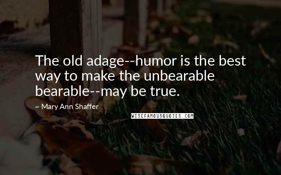 Mary Ann Shaffer Quotes: The old adage--humor is the best way to make the unbearable bearable--may be true.