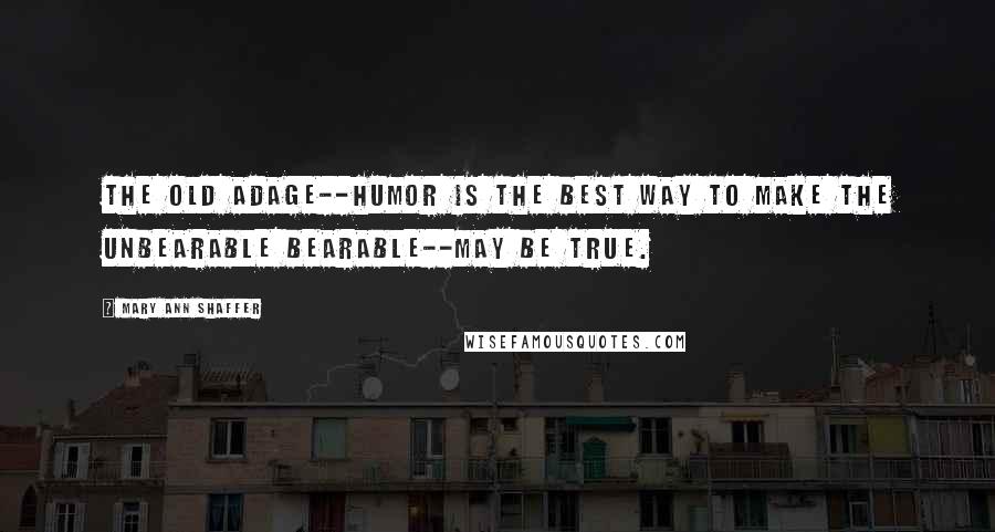 Mary Ann Shaffer Quotes: The old adage--humor is the best way to make the unbearable bearable--may be true.