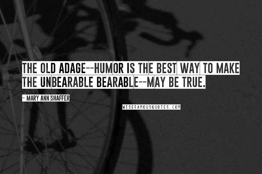 Mary Ann Shaffer Quotes: The old adage--humor is the best way to make the unbearable bearable--may be true.