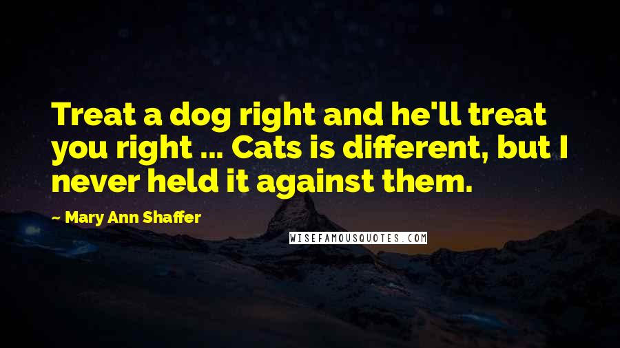 Mary Ann Shaffer Quotes: Treat a dog right and he'll treat you right ... Cats is different, but I never held it against them.