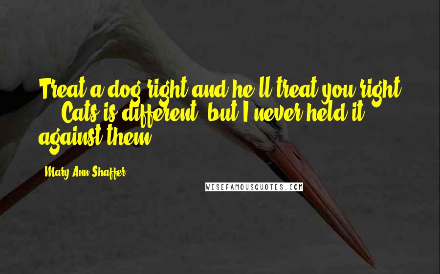 Mary Ann Shaffer Quotes: Treat a dog right and he'll treat you right ... Cats is different, but I never held it against them.