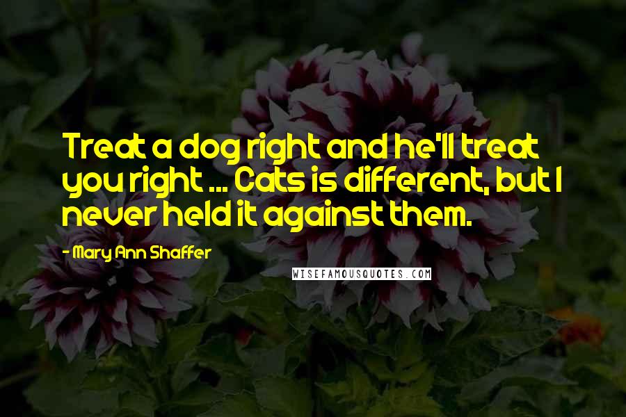 Mary Ann Shaffer Quotes: Treat a dog right and he'll treat you right ... Cats is different, but I never held it against them.