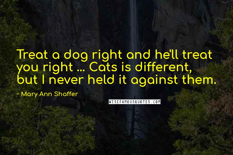 Mary Ann Shaffer Quotes: Treat a dog right and he'll treat you right ... Cats is different, but I never held it against them.