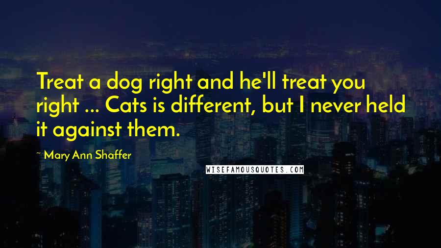 Mary Ann Shaffer Quotes: Treat a dog right and he'll treat you right ... Cats is different, but I never held it against them.