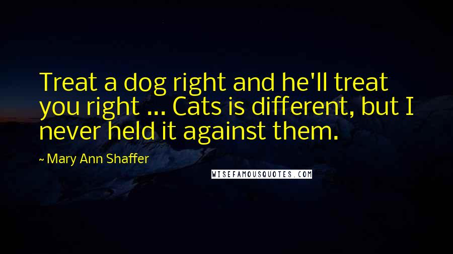 Mary Ann Shaffer Quotes: Treat a dog right and he'll treat you right ... Cats is different, but I never held it against them.