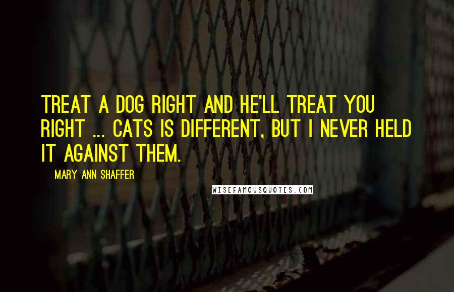 Mary Ann Shaffer Quotes: Treat a dog right and he'll treat you right ... Cats is different, but I never held it against them.