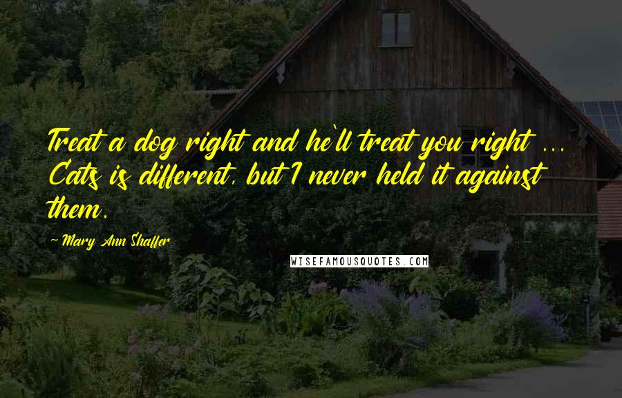 Mary Ann Shaffer Quotes: Treat a dog right and he'll treat you right ... Cats is different, but I never held it against them.