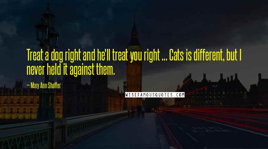 Mary Ann Shaffer Quotes: Treat a dog right and he'll treat you right ... Cats is different, but I never held it against them.