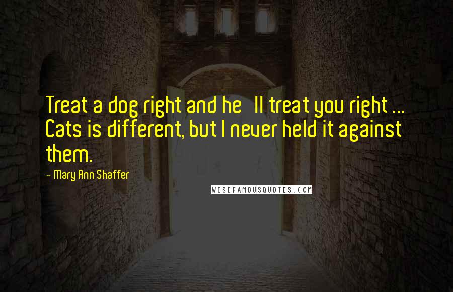 Mary Ann Shaffer Quotes: Treat a dog right and he'll treat you right ... Cats is different, but I never held it against them.