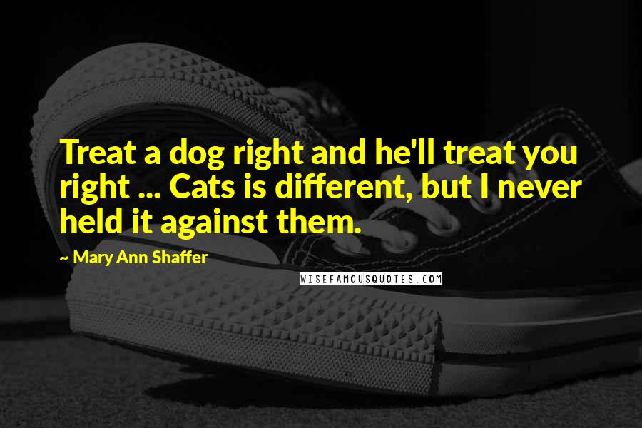 Mary Ann Shaffer Quotes: Treat a dog right and he'll treat you right ... Cats is different, but I never held it against them.