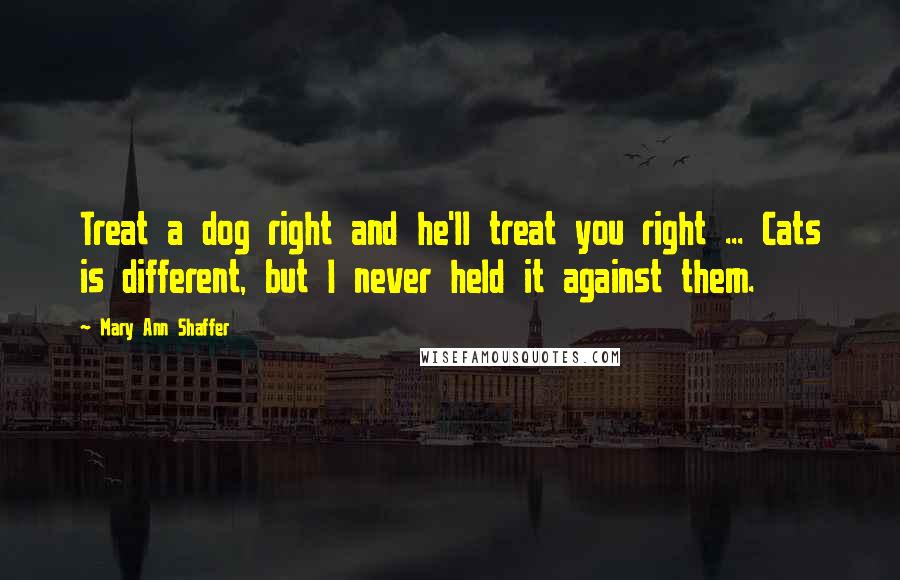 Mary Ann Shaffer Quotes: Treat a dog right and he'll treat you right ... Cats is different, but I never held it against them.