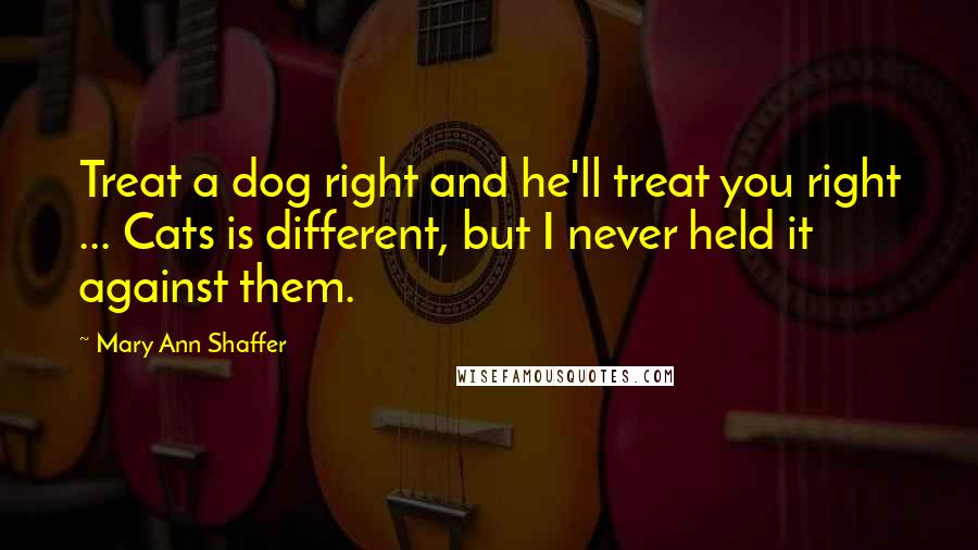 Mary Ann Shaffer Quotes: Treat a dog right and he'll treat you right ... Cats is different, but I never held it against them.