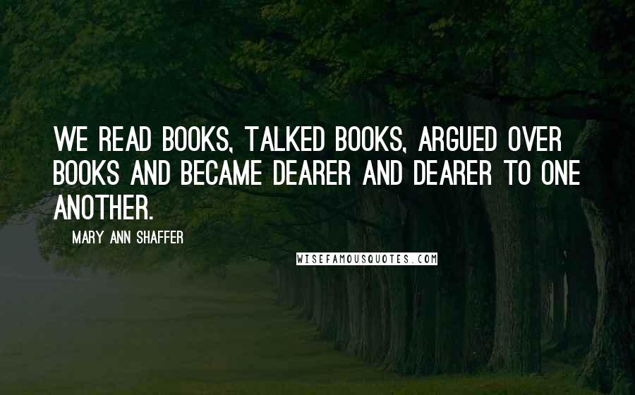 Mary Ann Shaffer Quotes: We read books, talked books, argued over books and became dearer and dearer to one another.