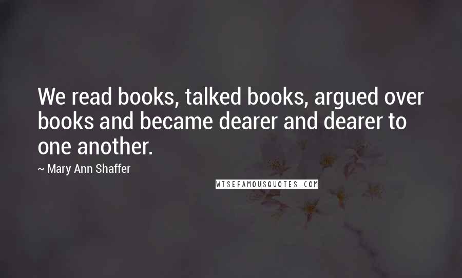 Mary Ann Shaffer Quotes: We read books, talked books, argued over books and became dearer and dearer to one another.