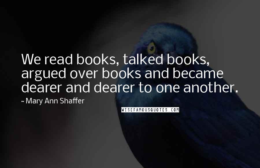 Mary Ann Shaffer Quotes: We read books, talked books, argued over books and became dearer and dearer to one another.