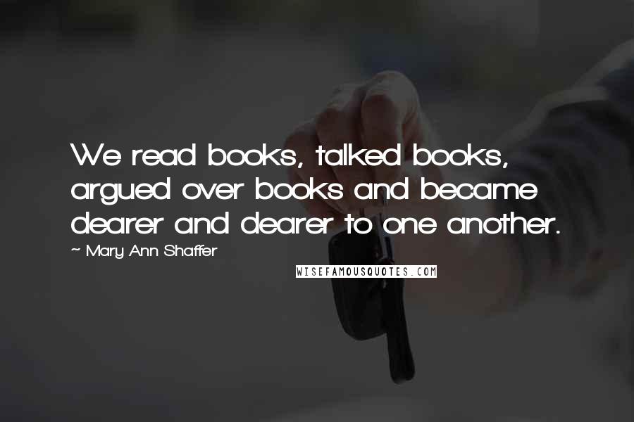 Mary Ann Shaffer Quotes: We read books, talked books, argued over books and became dearer and dearer to one another.