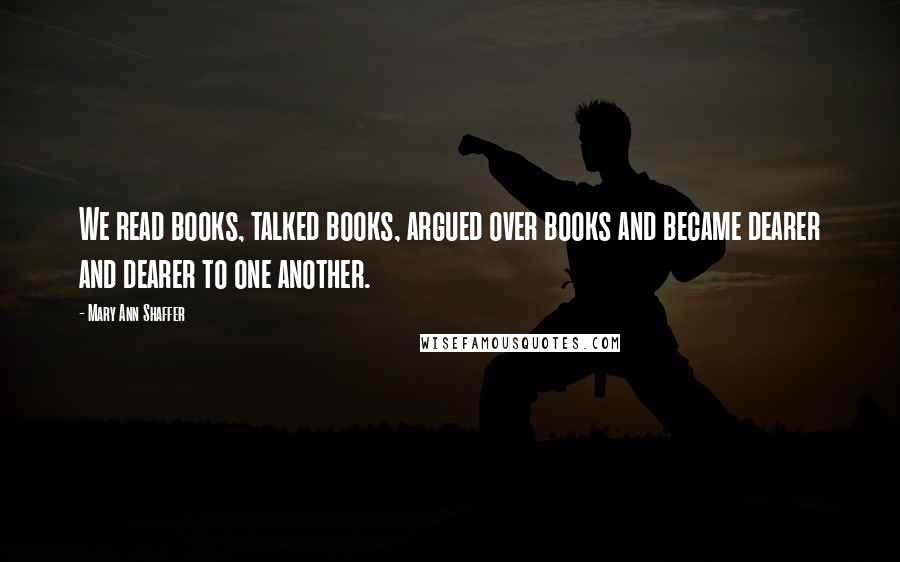 Mary Ann Shaffer Quotes: We read books, talked books, argued over books and became dearer and dearer to one another.