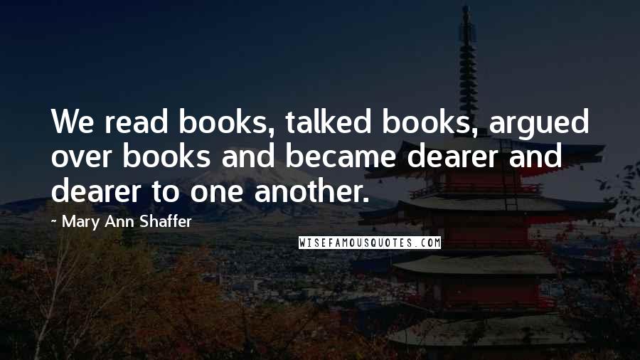 Mary Ann Shaffer Quotes: We read books, talked books, argued over books and became dearer and dearer to one another.