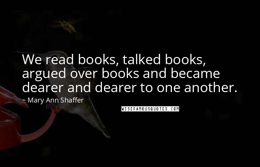 Mary Ann Shaffer Quotes: We read books, talked books, argued over books and became dearer and dearer to one another.