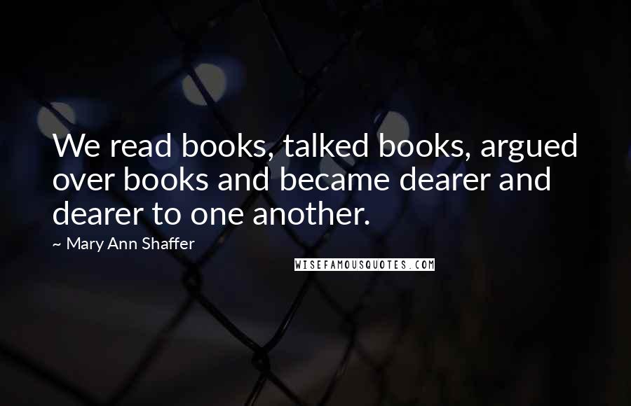 Mary Ann Shaffer Quotes: We read books, talked books, argued over books and became dearer and dearer to one another.