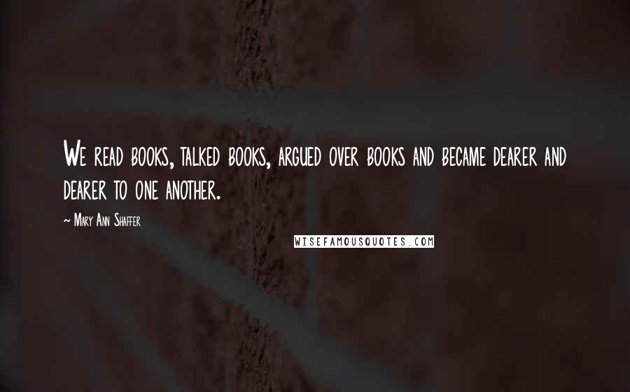 Mary Ann Shaffer Quotes: We read books, talked books, argued over books and became dearer and dearer to one another.