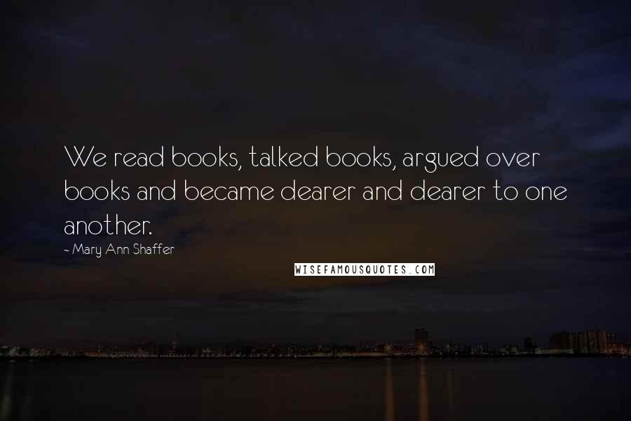 Mary Ann Shaffer Quotes: We read books, talked books, argued over books and became dearer and dearer to one another.