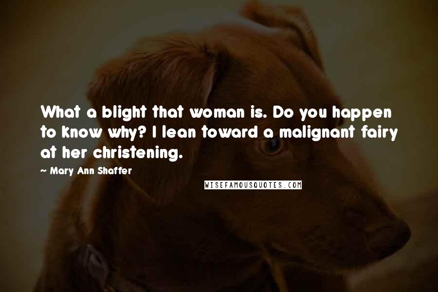 Mary Ann Shaffer Quotes: What a blight that woman is. Do you happen to know why? I lean toward a malignant fairy at her christening.