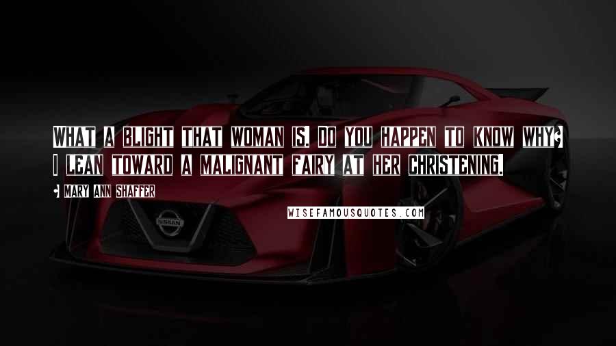 Mary Ann Shaffer Quotes: What a blight that woman is. Do you happen to know why? I lean toward a malignant fairy at her christening.