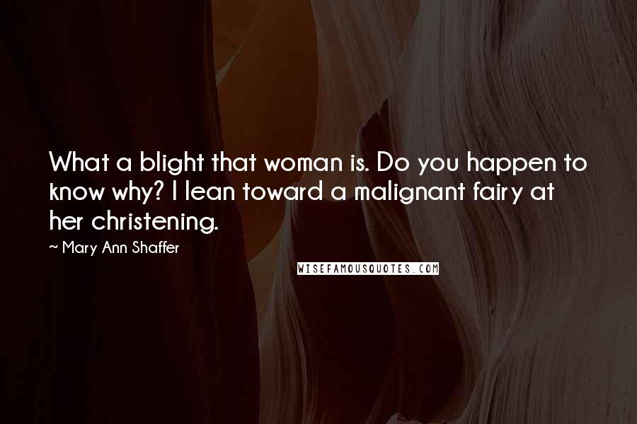 Mary Ann Shaffer Quotes: What a blight that woman is. Do you happen to know why? I lean toward a malignant fairy at her christening.
