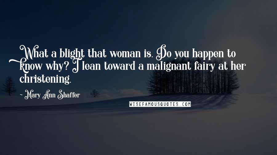 Mary Ann Shaffer Quotes: What a blight that woman is. Do you happen to know why? I lean toward a malignant fairy at her christening.