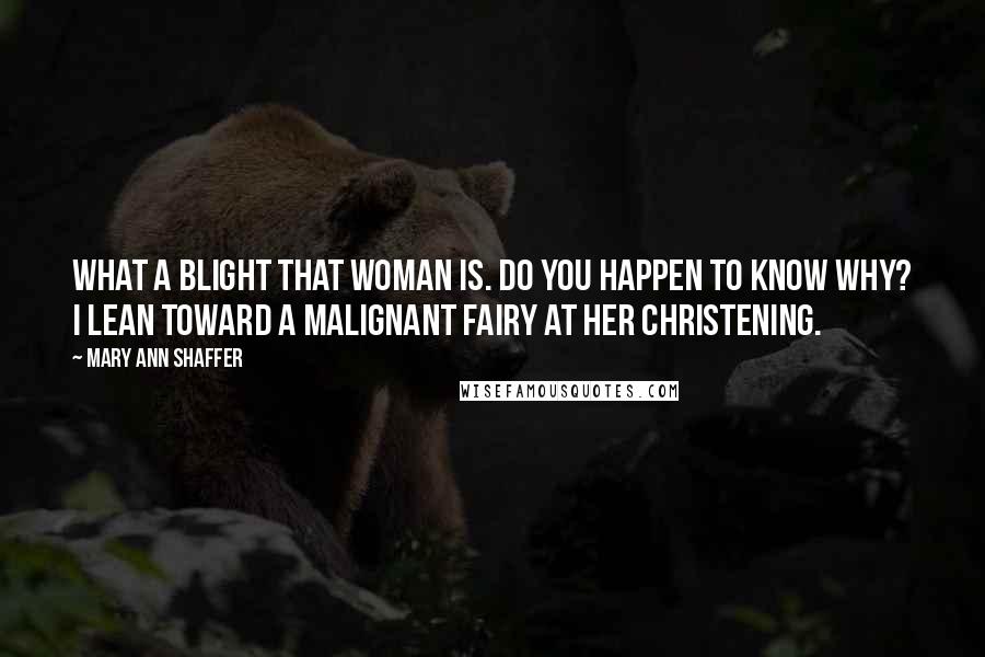 Mary Ann Shaffer Quotes: What a blight that woman is. Do you happen to know why? I lean toward a malignant fairy at her christening.