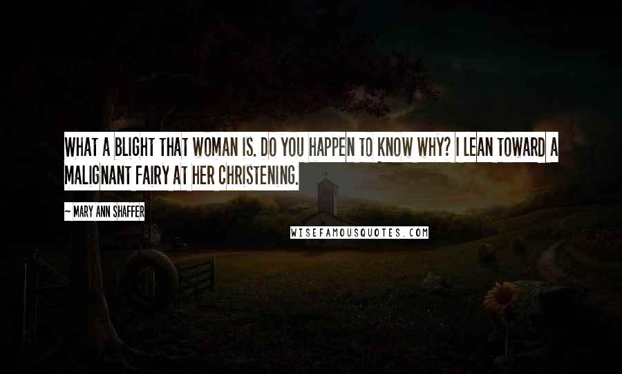 Mary Ann Shaffer Quotes: What a blight that woman is. Do you happen to know why? I lean toward a malignant fairy at her christening.